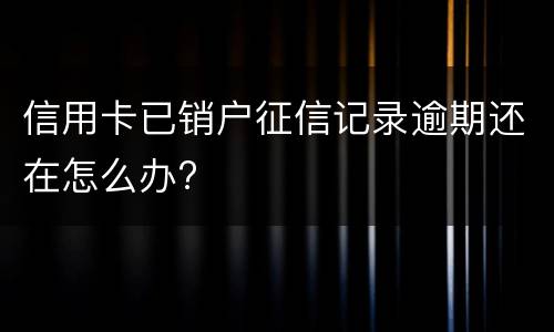 信用卡已销户征信记录逾期还在怎么办?