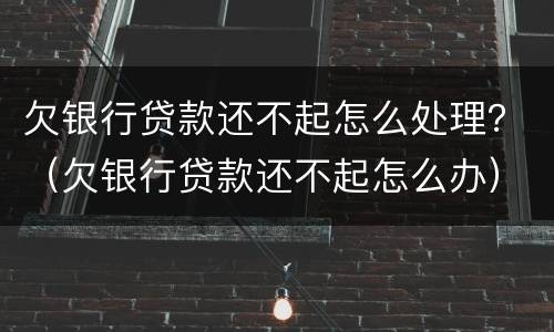 欠银行贷款还不起怎么处理？（欠银行贷款还不起怎么办）