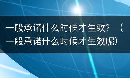一般承诺什么时候才生效？（一般承诺什么时候才生效呢）