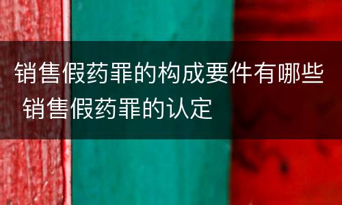 销售假药罪的构成要件有哪些 销售假药罪的认定