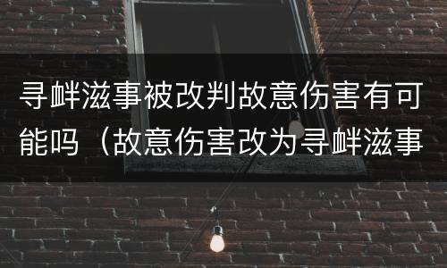 寻衅滋事被改判故意伤害有可能吗（故意伤害改为寻衅滋事）