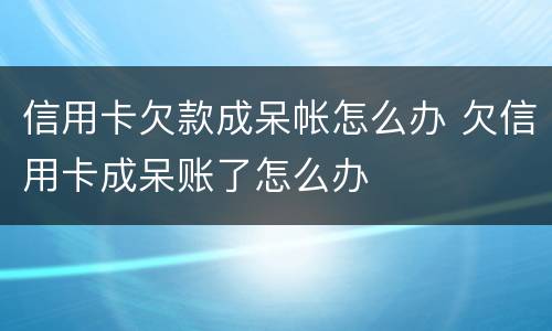信用卡欠款成呆帐怎么办 欠信用卡成呆账了怎么办
