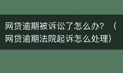 网贷逾期被诉讼了怎么办？（网贷逾期法院起诉怎么处理）