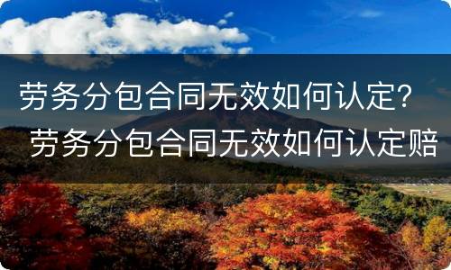 劳务分包合同无效如何认定？ 劳务分包合同无效如何认定赔偿
