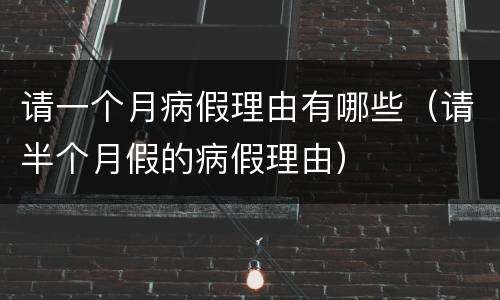 请一个月病假理由有哪些（请半个月假的病假理由）