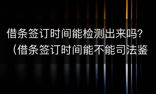 借条签订时间能检测出来吗？（借条签订时间能不能司法鉴定）