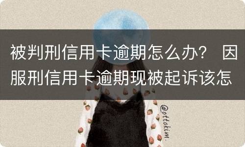 被判刑信用卡逾期怎么办？ 因服刑信用卡逾期现被起诉该怎么做