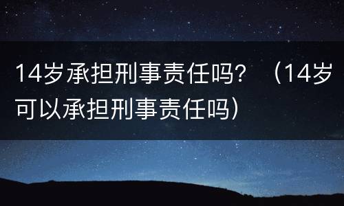 14岁承担刑事责任吗？（14岁可以承担刑事责任吗）