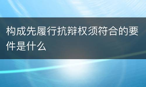 构成先履行抗辩权须符合的要件是什么