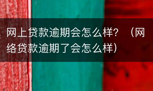网上贷款逾期会怎么样？（网络贷款逾期了会怎么样）