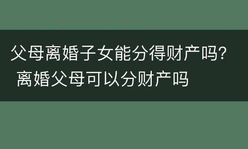 父母离婚子女能分得财产吗？ 离婚父母可以分财产吗