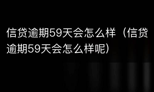 信贷逾期59天会怎么样（信贷逾期59天会怎么样呢）