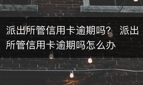 派出所管信用卡逾期吗？ 派出所管信用卡逾期吗怎么办