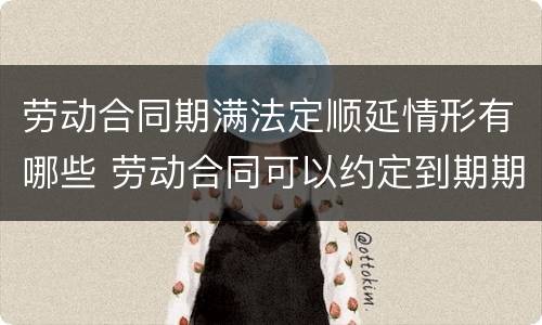 劳动合同期满法定顺延情形有哪些 劳动合同可以约定到期期限顺延吗