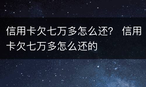信用卡欠七万多怎么还？ 信用卡欠七万多怎么还的