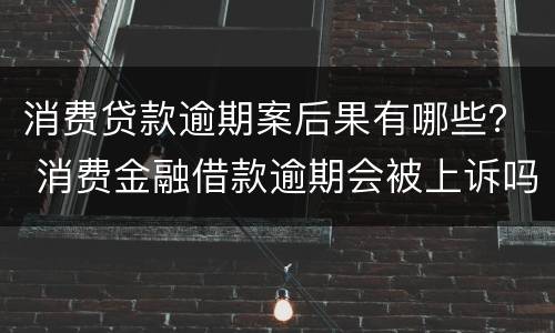 消费贷款逾期案后果有哪些？ 消费金融借款逾期会被上诉吗