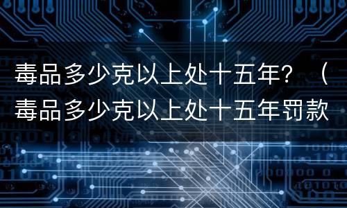 毒品多少克以上处十五年？（毒品多少克以上处十五年罚款）