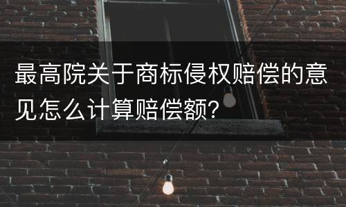 最高院关于商标侵权赔偿的意见怎么计算赔偿额？