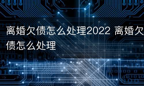 离婚欠债怎么处理2022 离婚欠债怎么处理