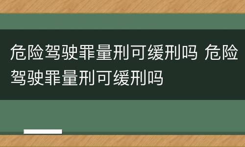 危险驾驶罪量刑可缓刑吗 危险驾驶罪量刑可缓刑吗