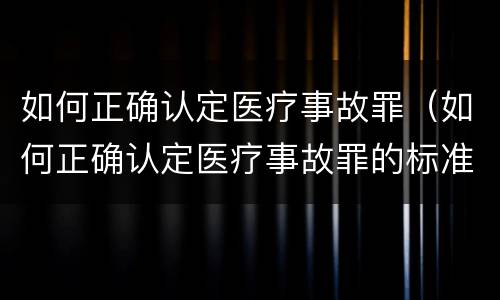如何正确认定医疗事故罪（如何正确认定医疗事故罪的标准）