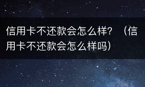 信用卡不还款会怎么样？（信用卡不还款会怎么样吗）
