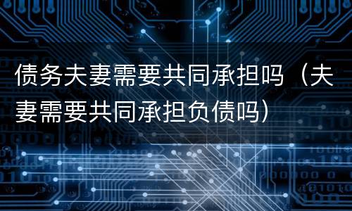 债务夫妻需要共同承担吗（夫妻需要共同承担负债吗）