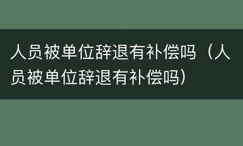 人员被单位辞退有补偿吗（人员被单位辞退有补偿吗）