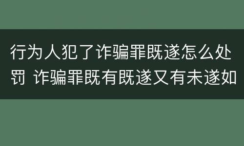 行为人犯了诈骗罪既遂怎么处罚 诈骗罪既有既遂又有未遂如何定罪