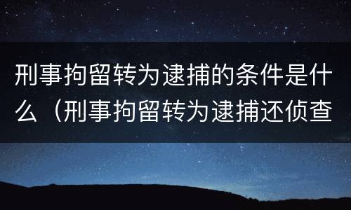刑事拘留转为逮捕的条件是什么（刑事拘留转为逮捕还侦查吗）
