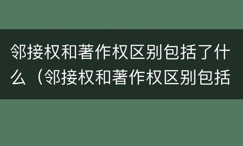 邻接权和著作权区别包括了什么（邻接权和著作权区别包括了什么内容）