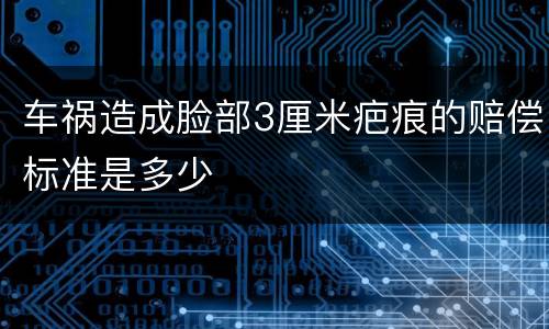车祸造成脸部3厘米疤痕的赔偿标准是多少