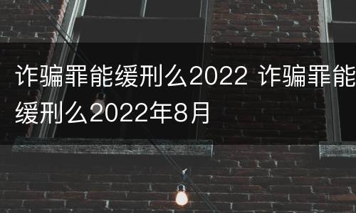 诈骗罪能缓刑么2022 诈骗罪能缓刑么2022年8月
