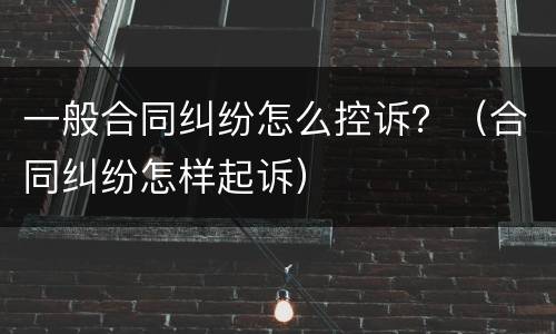 一般合同纠纷怎么控诉？（合同纠纷怎样起诉）