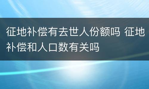 征地补偿有去世人份额吗 征地补偿和人口数有关吗