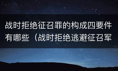 战时拒绝征召罪的构成四要件有哪些（战时拒绝逃避征召军事训练罪的犯罪主体是）