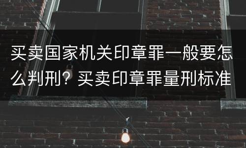 买卖国家机关印章罪一般要怎么判刑? 买卖印章罪量刑标准