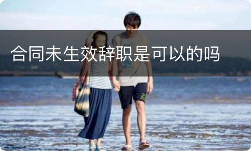 合同未生效辞职是可以的吗