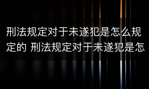 刑法规定对于未遂犯是怎么规定的 刑法规定对于未遂犯是怎么规定的呢