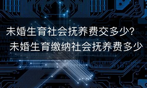 未婚生育社会抚养费交多少？ 未婚生育缴纳社会抚养费多少