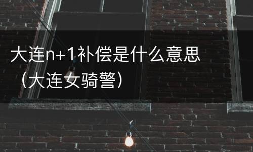 大连n+1补偿是什么意思（大连女骑警）