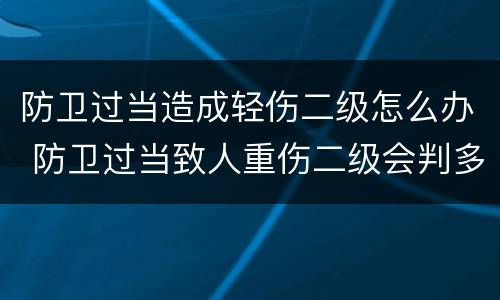 防卫过当造成轻伤二级怎么办 防卫过当致人重伤二级会判多久
