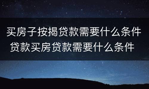 买房子按揭贷款需要什么条件 贷款买房贷款需要什么条件
