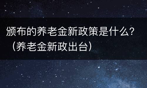 颁布的养老金新政策是什么？（养老金新政出台）