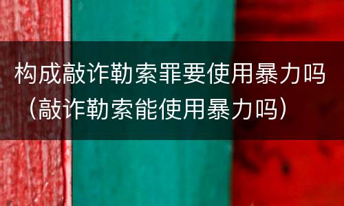 构成敲诈勒索罪要使用暴力吗（敲诈勒索能使用暴力吗）
