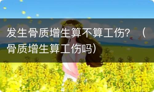 发生骨质增生算不算工伤？（骨质增生算工伤吗）