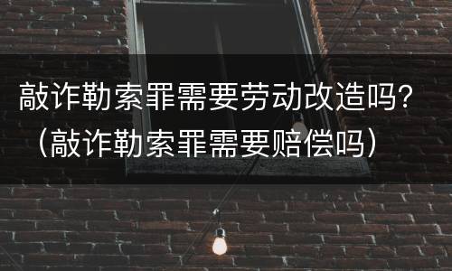 敲诈勒索罪需要劳动改造吗？（敲诈勒索罪需要赔偿吗）