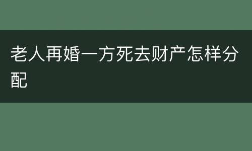 老人再婚一方死去财产怎样分配