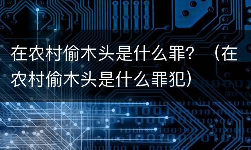 在农村偷木头是什么罪？（在农村偷木头是什么罪犯）