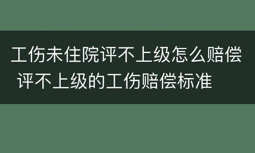 工伤未住院评不上级怎么赔偿 评不上级的工伤赔偿标准